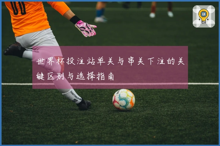 世界杯投注站单关与串关下注的关键区别与选择指南