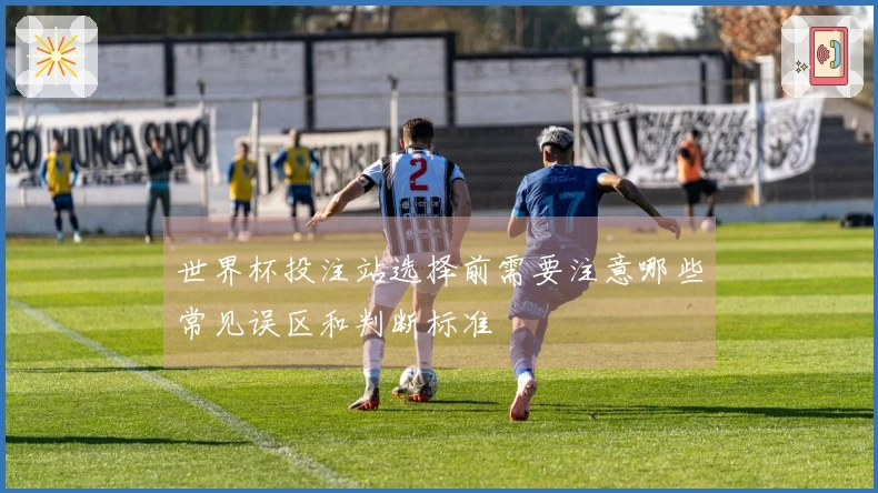 世界杯投注站选择前需要注意哪些常见误区和判断标准