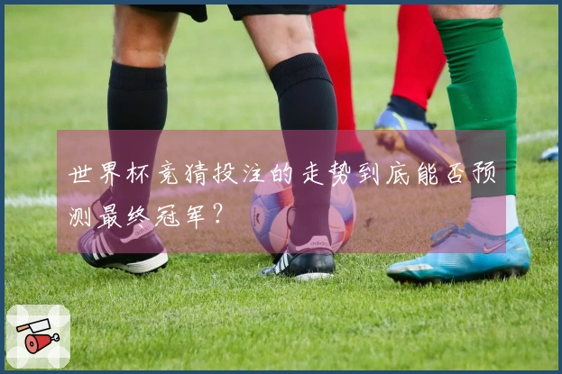 世界杯竞猜投注的走势到底能否预测最终冠军？