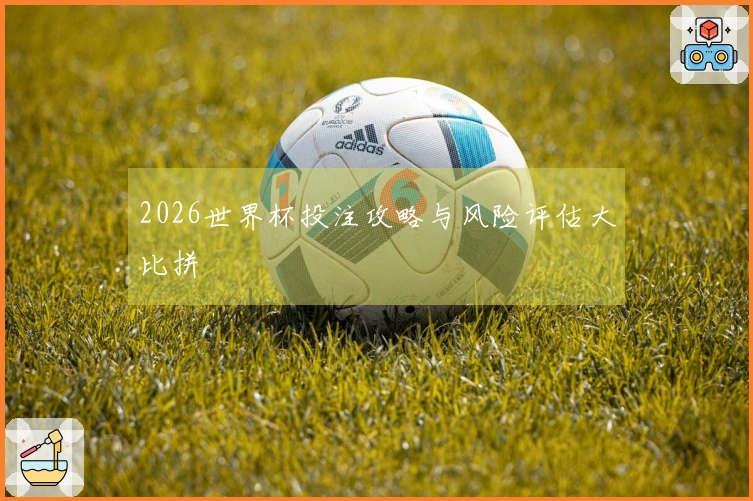 2026世界杯投注攻略与风险评估大比拼