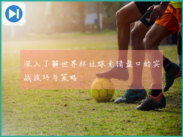 深入了解世界杯让球竞猜盘口的实战技巧与策略