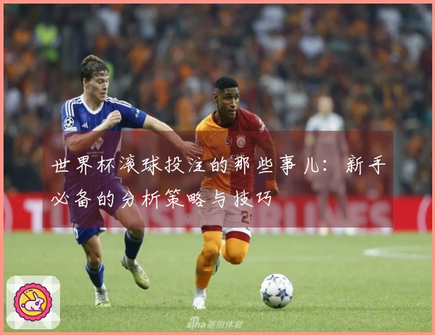 世界杯滚球投注的那些事儿：新手必备的分析策略与技巧