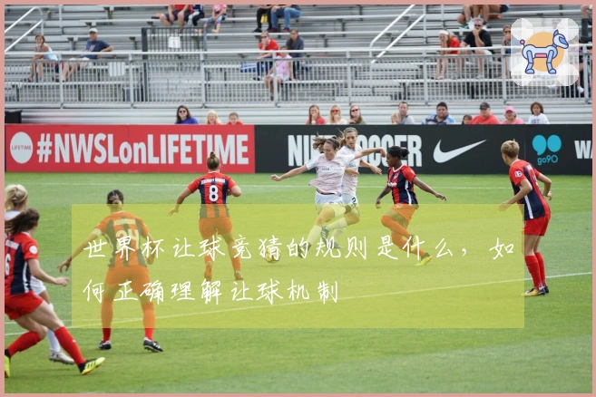 世界杯让球竞猜的规则是什么，如何正确理解让球机制