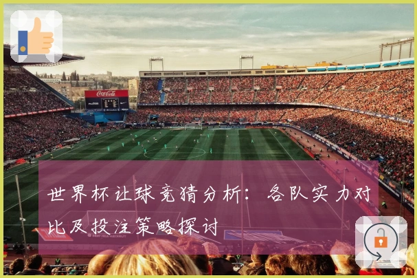 世界杯让球竞猜分析:各队实力对比及投注策略探讨