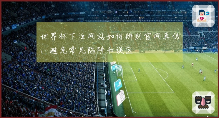 世界杯下注网站如何辨别官网真伪，避免常见陷阱和误区