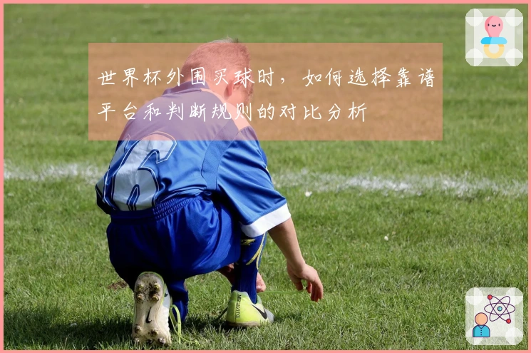 世界杯外围买球时，如何选择靠谱平台和判断规则的对比分析