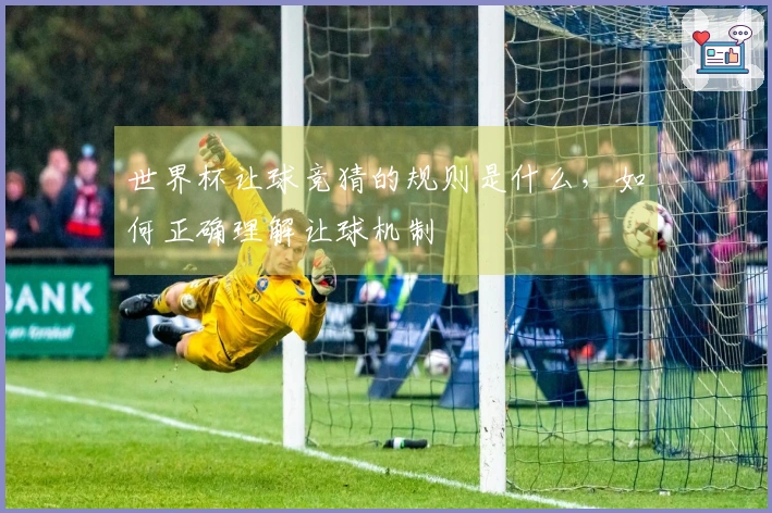 世界杯让球竞猜的规则是什么，如何正确理解让球机制