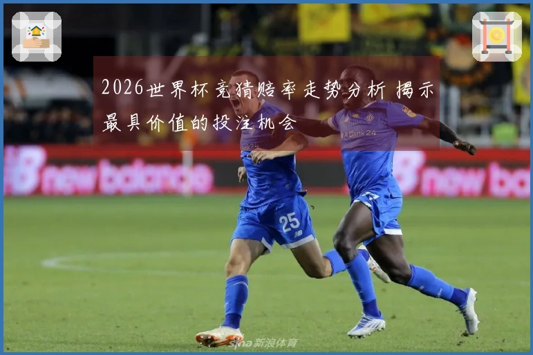 2026世界杯竞猜赔率走势分析 揭示最具价值的投注机会