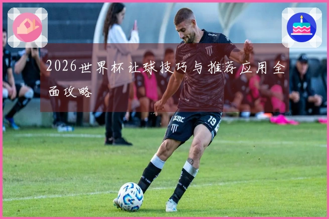 2026世界杯让球技巧与推荐应用全面攻略