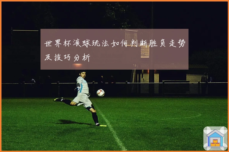 世界杯滚球玩法如何判断胜负走势及技巧分析