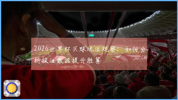 2026世界杯买球玩法观察:如何分析投注数据提升胜算