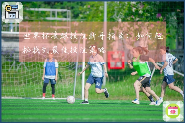 世界杯滚球投注新手指南：如何轻松找到最佳投注策略