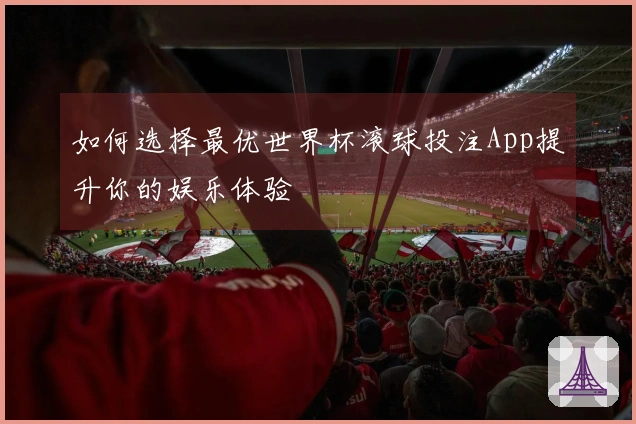 如何选择最优世界杯滚球投注App提升你的娱乐体验