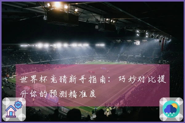 世界杯竞猜新手指南：巧妙对比提升你的预测精准度