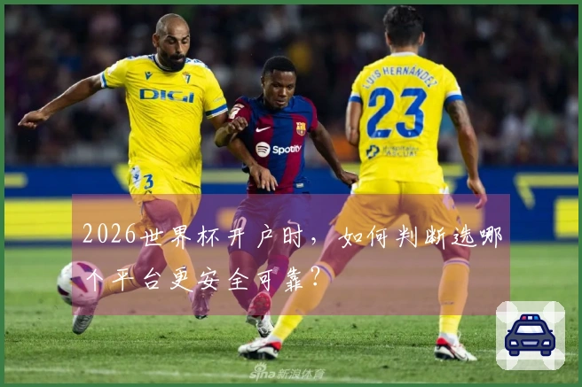 2026世界杯开户时，如何判断选哪个平台更安全可靠？