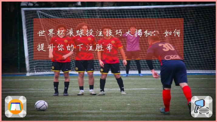世界杯滚球投注技巧大揭秘：如何提升你的下注胜率