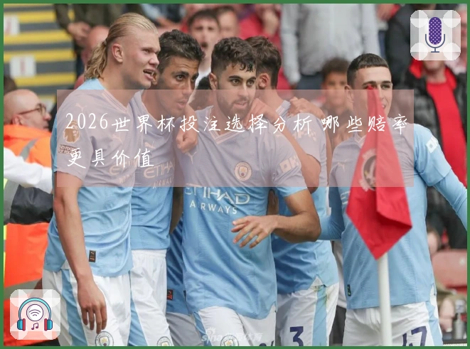 2026世界杯投注选择分析 哪些赔率更具价值
