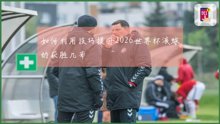 如何利用技巧提升2026世界杯滚球的获胜几率