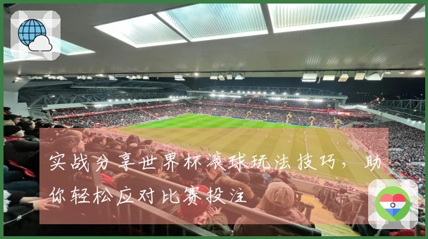 实战分享世界杯滚球玩法技巧，助你轻松应对比赛投注