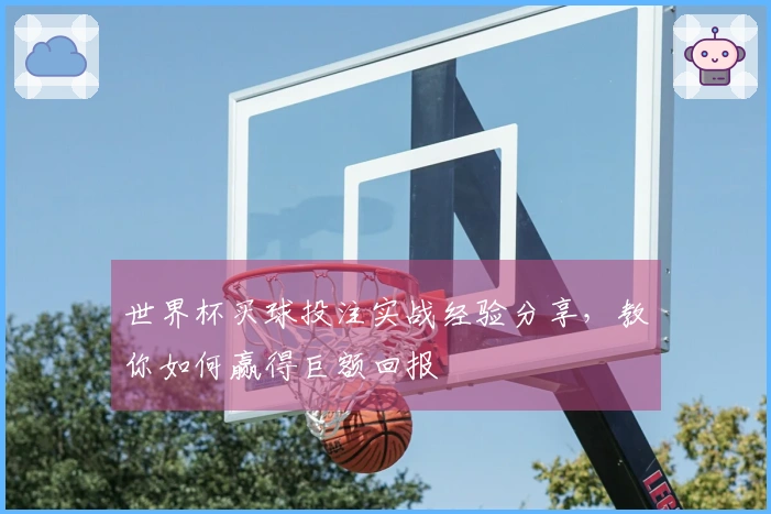 世界杯买球投注实战经验分享，教你如何赢得巨额回报