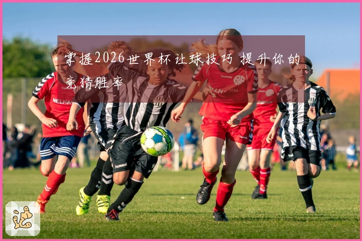 掌握2026世界杯让球技巧 提升你的竞猜胜率