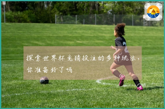 探索世界杯竞猜投注的多种玩法，你准备好了吗
