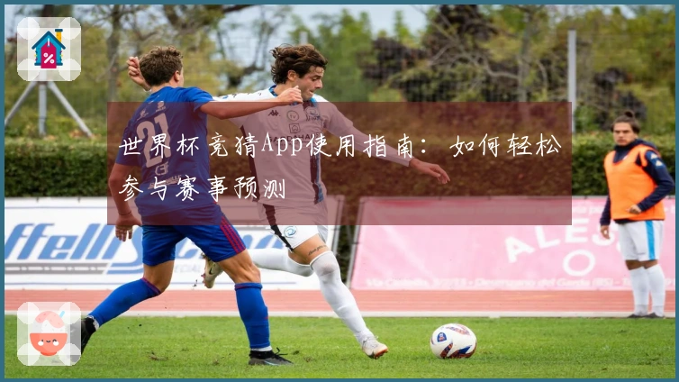 世界杯竞猜App使用指南：如何轻松参与赛事预测