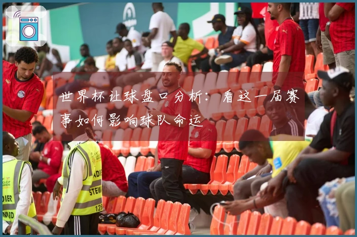 世界杯让球盘口分析：看这一届赛事如何影响球队命运