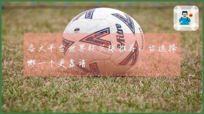 各大平台世界杯买球推荐，你选择哪一个更靠谱