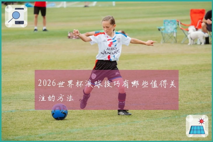 2026世界杯滚球技巧有哪些值得关注的方法