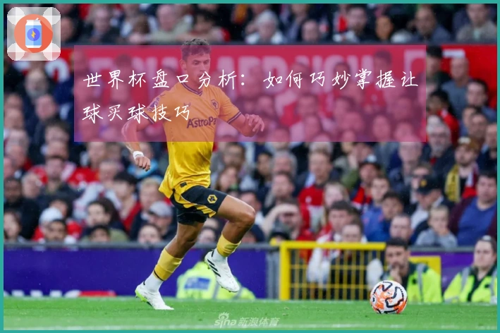 世界杯盘口分析：如何巧妙掌握让球买球技巧