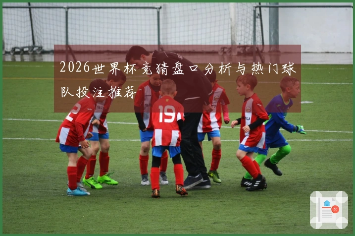 2026世界杯竞猜盘口分析与热门球队投注推荐