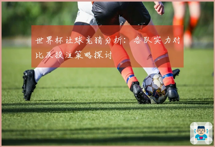 世界杯让球竞猜分析：各队实力对比及投注策略探讨