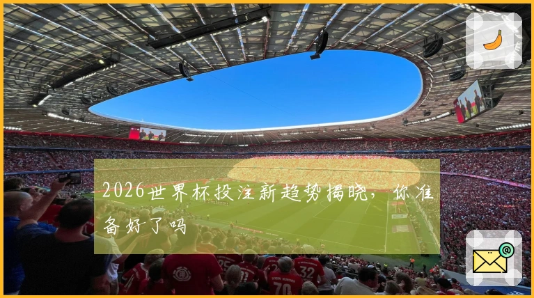 2026世界杯投注新趋势揭晓，你准备好了吗