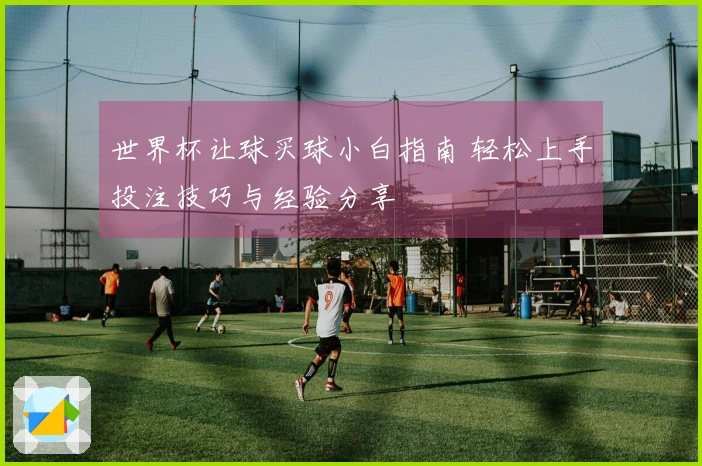 世界杯让球买球小白指南 轻松上手投注技巧与经验分享