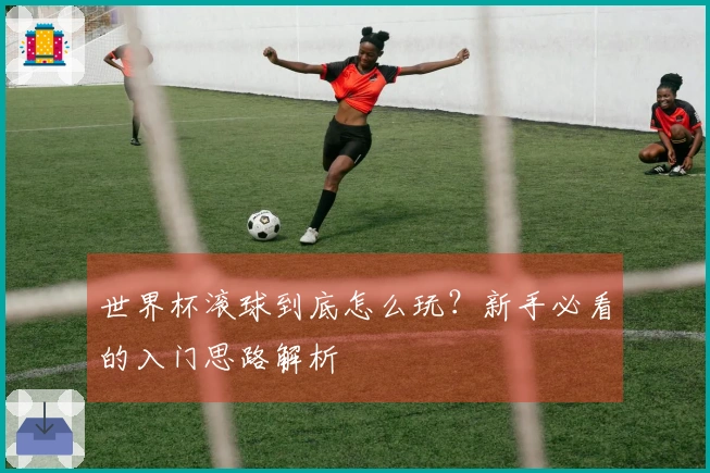 世界杯滚球到底怎么玩？新手必看的入门思路解析