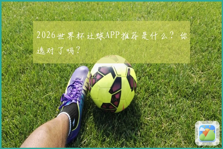 2026世界杯让球APP推荐是什么？你选对了吗？