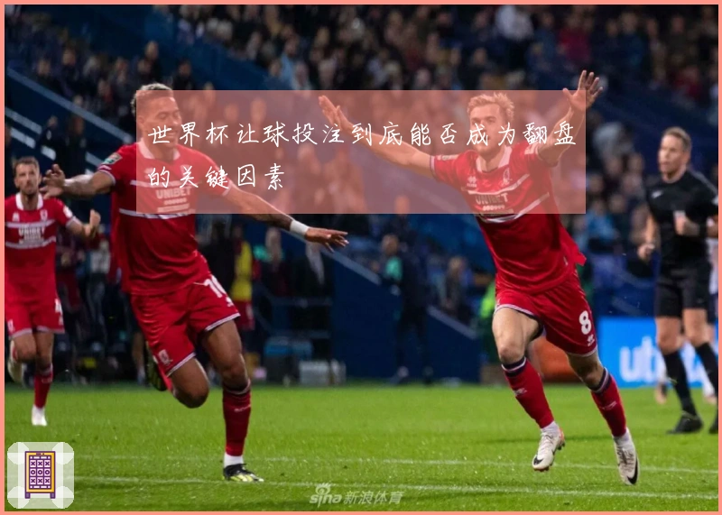 世界杯让球投注到底能否成为翻盘的关键因素