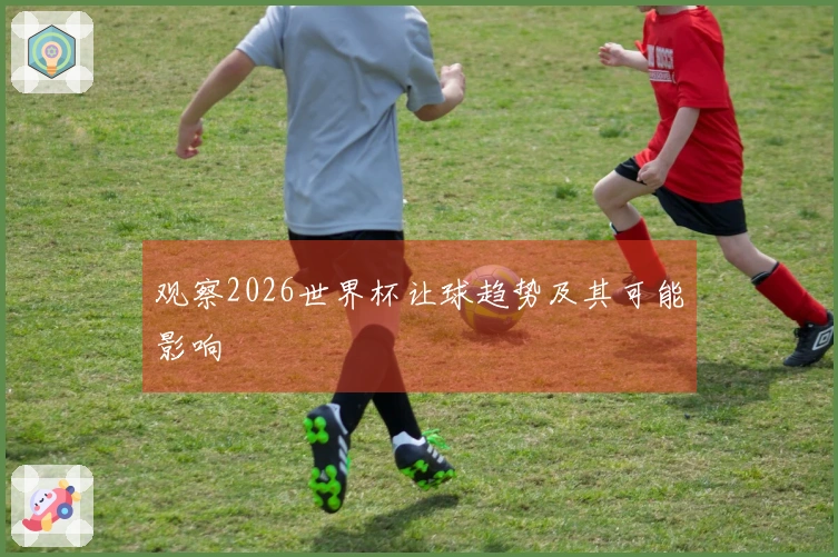 观察2026世界杯让球趋势及其可能影响
