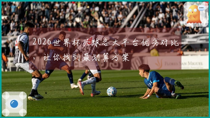 2026世界杯买球各大平台优劣对比，让你找到最划算方案