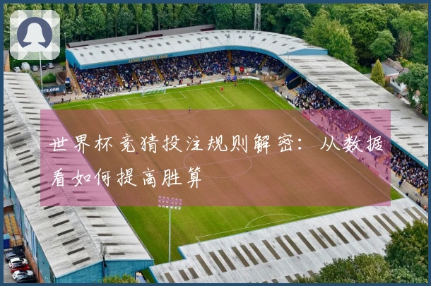 世界杯竞猜投注规则解密：从数据看如何提高胜算