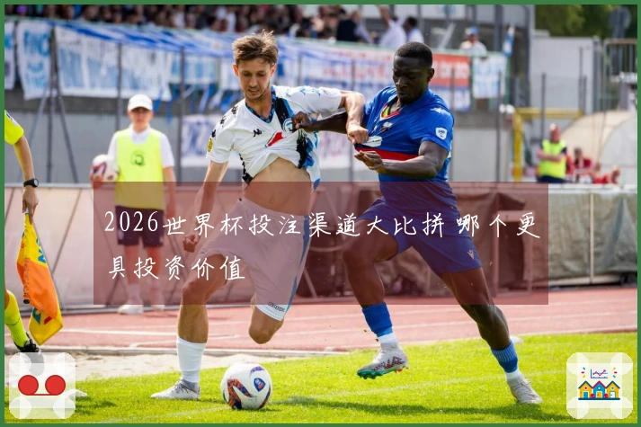 2026世界杯投注渠道大比拼 哪个更具投资价值