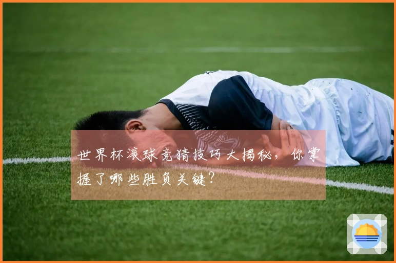 世界杯滚球竞猜技巧大揭秘，你掌握了哪些胜负关键？