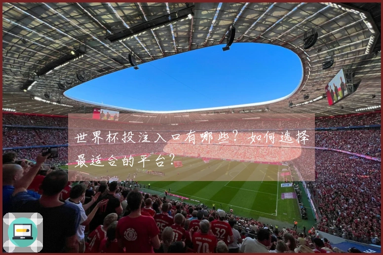 世界杯投注入口有哪些？如何选择最适合的平台？