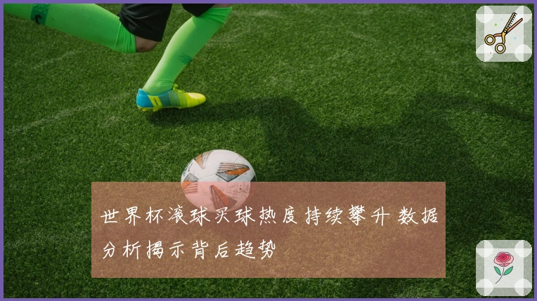世界杯滚球买球热度持续攀升 数据分析揭示背后趋势