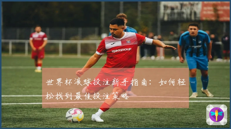 世界杯滚球投注新手指南：如何轻松找到最佳投注策略
