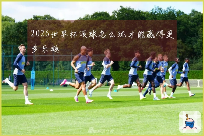 2026世界杯滚球怎么玩才能赢得更多乐趣