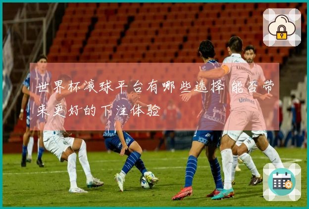 世界杯滚球平台有哪些选择 能否带来更好的下注体验
