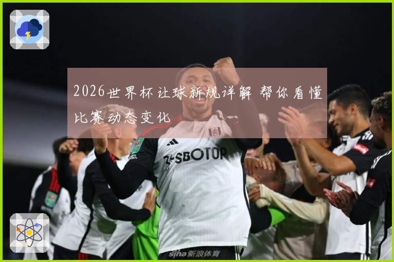 2026世界杯让球新规详解 帮你看懂比赛动态变化