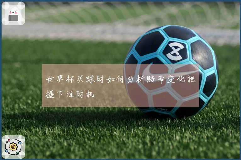 世界杯买球时如何分析赔率变化把握下注时机